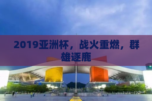 2019亚洲杯，战火重燃，群雄逐鹿