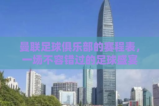 曼联足球俱乐部的赛程表，一场不容错过的足球盛宴
