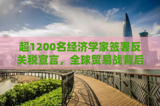 超1200名经济学家签署反关税宣言，全球贸易战背后的声音