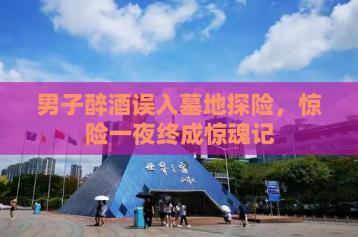 男子醉酒误入墓地探险，惊险一夜终成惊魂记
