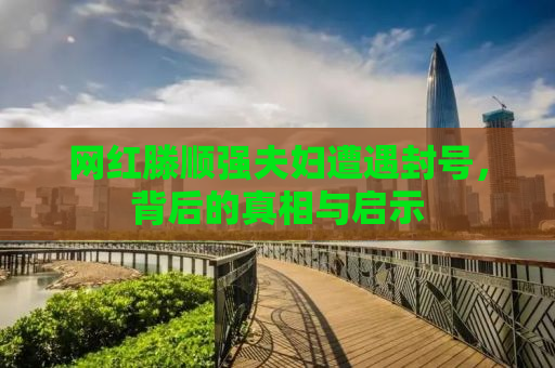 网红滕顺强夫妇遭遇封号，背后的真相与启示