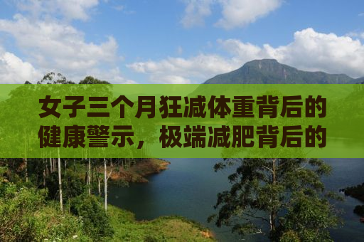 女子三个月狂减体重背后的健康警示，极端减肥背后的危机与应对之道