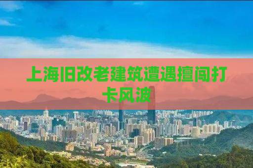 上海旧改老建筑遭遇擅闯打卡风波