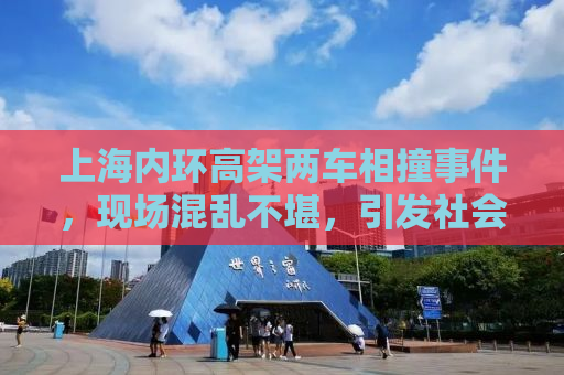 上海内环高架两车相撞事件，现场混乱不堪，引发社会关注