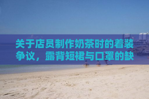 关于店员制作奶茶时的着装争议，露背短裙与口罩的缺失引发社会热议