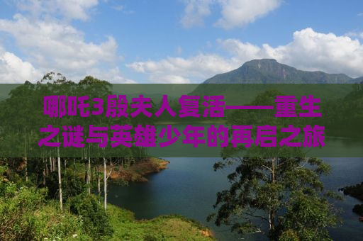 哪吒3殷夫人复活——重生之谜与英雄少年的再启之旅