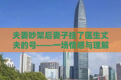 夫妻吵架后妻子挂了医生丈夫的号——一场情感与理解的较量