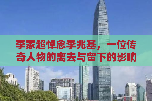 李家超悼念李兆基，一位传奇人物的离去与留下的影响