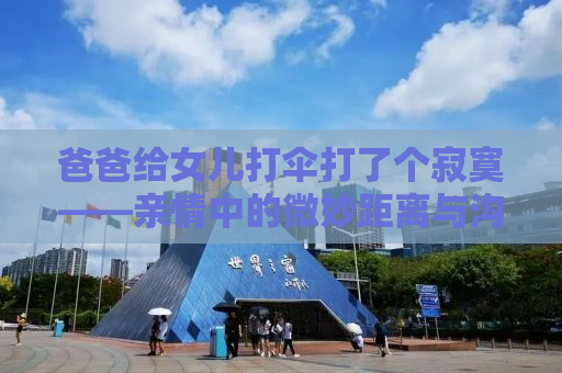 爸爸给女儿打伞打了个寂寞——亲情中的微妙距离与沟通的重要性