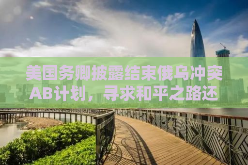 美国务卿披露结束俄乌冲突AB计划，寻求和平之路还是埋下新隐患？
