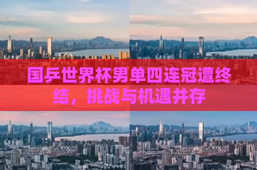 国乒世界杯男单四连冠遭终结，挑战与机遇并存