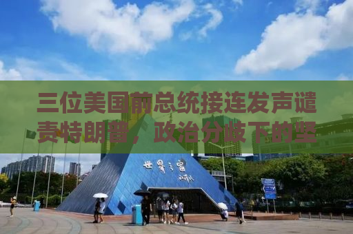 三位美国前总统接连发声谴责特朗普，政治分歧下的坚定立场与责任担当