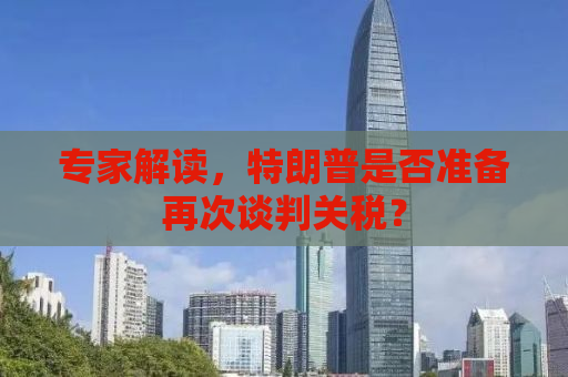 专家解读，特朗普是否准备再次谈判关税？