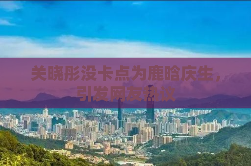 关晓彤没卡点为鹿晗庆生，引发网友热议