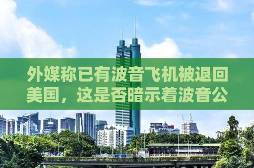 外媒称已有波音飞机被退回美国，这是否暗示着波音公司面临的困境愈发严重？本文将就此事件展开分析，探讨波音公司面临的困境以及其背后的原因。