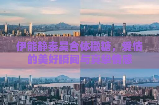 伊能静秦昊合体撒糖，爱情的美好瞬间与真挚情感