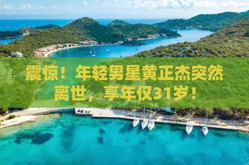 震惊！年轻男星黄正杰突然离世，享年仅31岁！