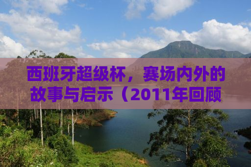 西班牙超级杯，赛场内外的故事与启示（2011年回顾）