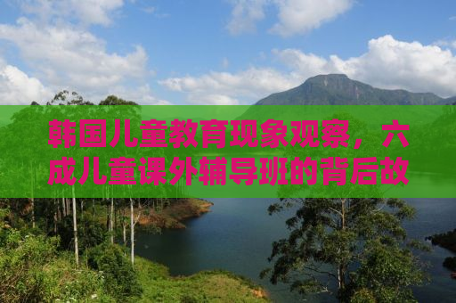 韩国儿童教育现象观察，六成儿童课外辅导班的背后故事