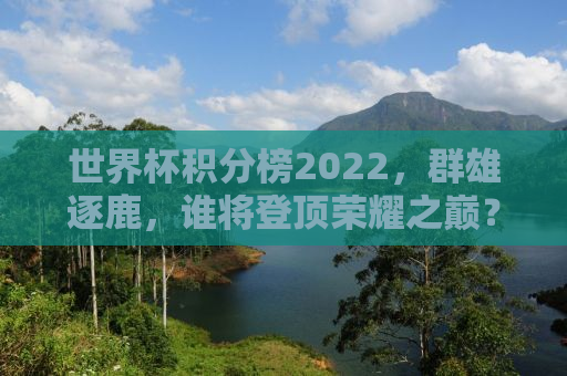 世界杯积分榜2022，群雄逐鹿，谁将登顶荣耀之巅？
