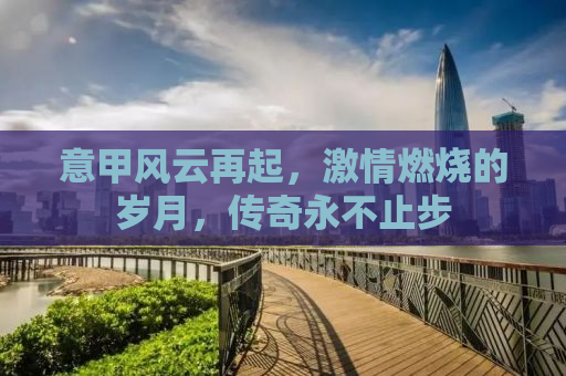 意甲风云再起，激情燃烧的岁月，传奇永不止步
