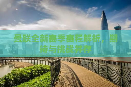 曼联全新赛季赛程解析，期待与挑战并存