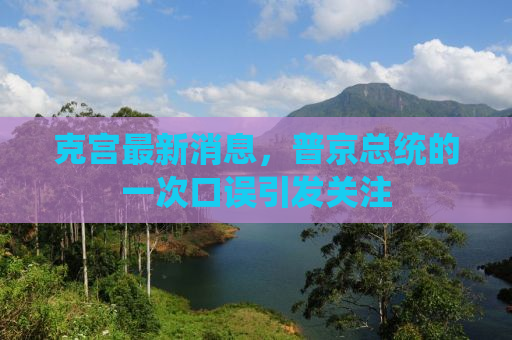 克宫最新消息，普京总统的一次口误引发关注