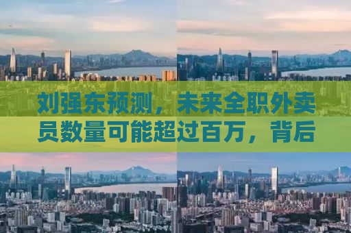 刘强东预测，未来全职外卖员数量可能超过百万，背后的趋势与挑战