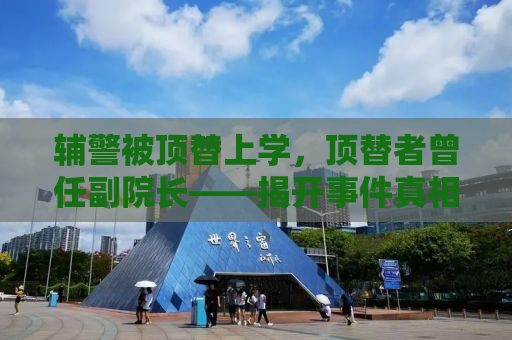 辅警被顶替上学，顶替者曾任副院长——揭开事件真相，正义终将到来