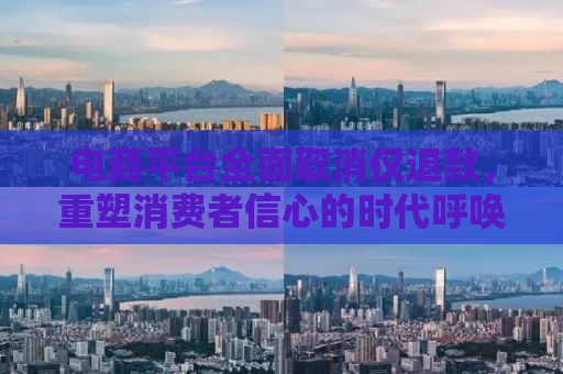电商平台全面取消仅退款，重塑消费者信心的时代呼唤