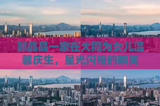 郭晶晶一家在大同为女儿温馨庆生，星光闪耀的瞬间