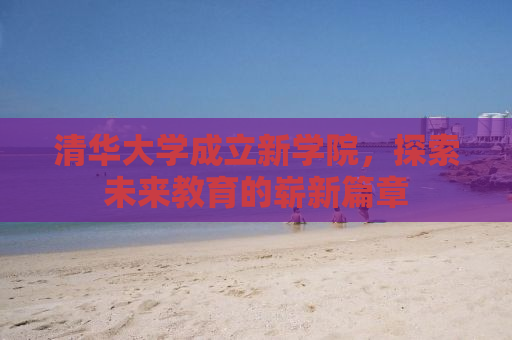 清华大学成立新学院，探索未来教育的崭新篇章