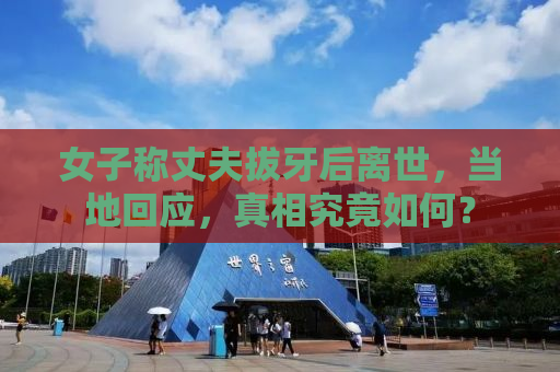 女子称丈夫拔牙后离世，当地回应，真相究竟如何？