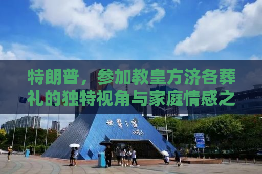 特朗普，参加教皇方济各葬礼的独特视角与家庭情感之旅