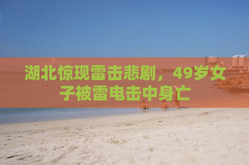 湖北惊现雷击悲剧，49岁女子被雷电击中身亡