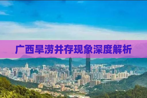 广西旱涝并存现象深度解析