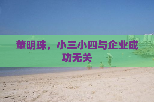 董明珠，小三小四与企业成功无关