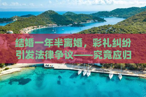 结婚一年半离婚，彩礼纠纷引发法律争议——究竟应归还多少？