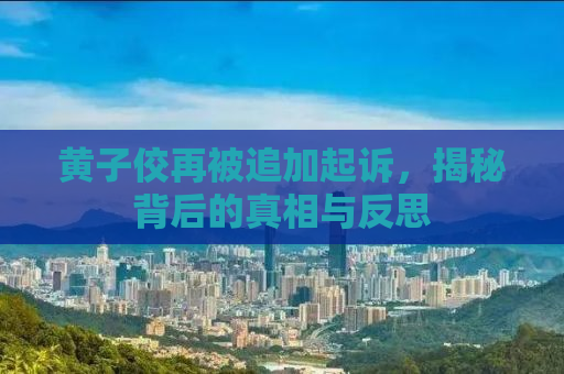 黄子佼再被追加起诉，揭秘背后的真相与反思