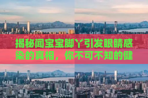 揭秘闻宝宝脚丫引发眼睛感染的真相，你不可不知的健康隐患
