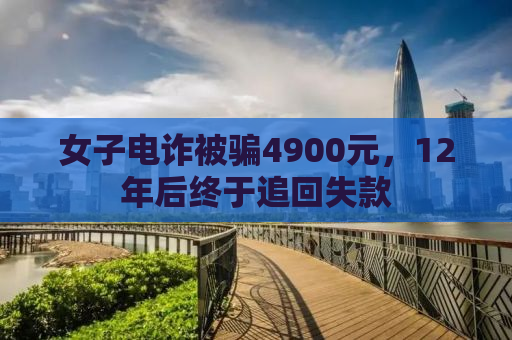 女子电诈被骗4900元，12年后终于追回失款