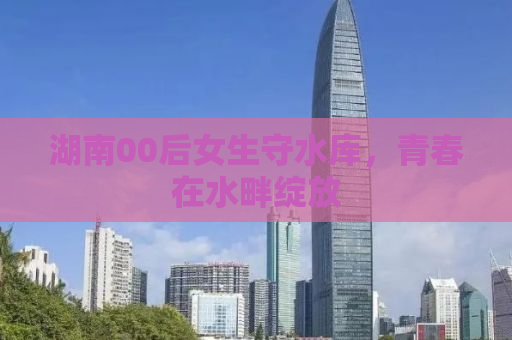湖南00后女生守水库，青春在水畔绽放
