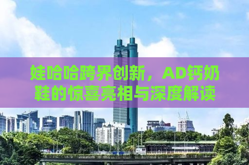 娃哈哈跨界创新，AD钙奶鞋的惊喜亮相与深度解读