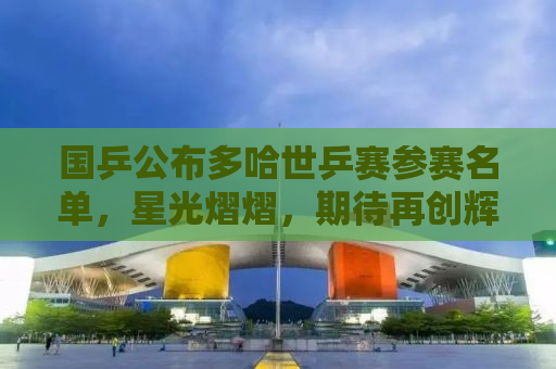 国乒公布多哈世乒赛参赛名单，星光熠熠，期待再创辉煌