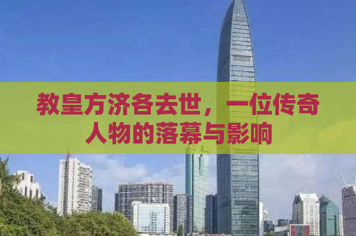 教皇方济各去世，一位传奇人物的落幕与影响