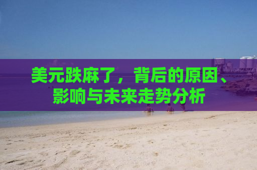 美元跌麻了，背后的原因、影响与未来走势分析