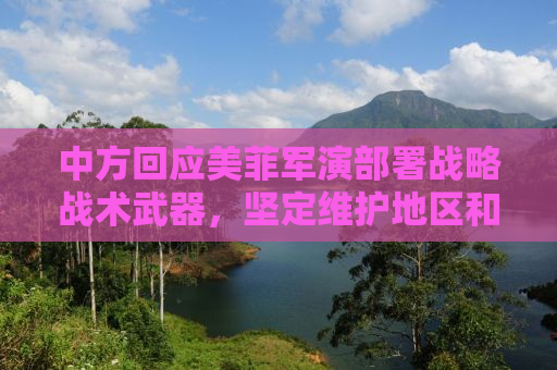 中方回应美菲军演部署战略战术武器，坚定维护地区和平稳定
