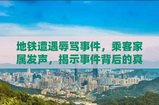 地铁遭遇辱骂事件，乘客家属发声，揭示事件背后的真相
