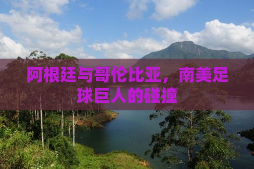 阿根廷与哥伦比亚，南美足球巨人的碰撞