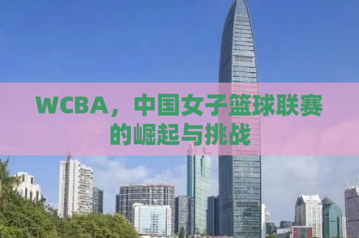 WCBA，中国女子篮球联赛的崛起与挑战